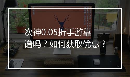 次神0.05折手游靠谱吗？如何获取优惠？