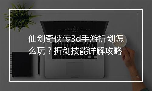 仙剑奇侠传3d手游折剑怎么玩?折剑技能详解攻略