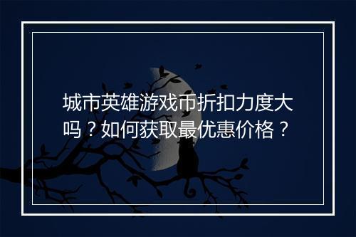 城市英雄游戏币折扣力度大吗?如何获取最优惠价格?