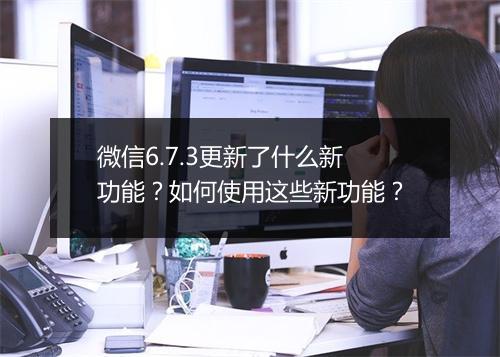 微信6.7.3更新了什么新功能?如何使用这些新功能?
