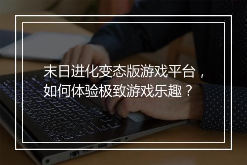 末日进化变态版游戏平台,如何体验极致游戏乐趣?