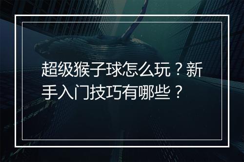 超级猴子球怎么玩?新手入门技巧有哪些?