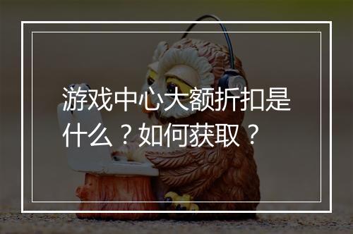 游戏中心大额折扣是什么?如何获取?