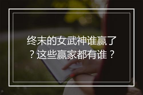 终末的女武神谁赢了?这些赢家都有谁?