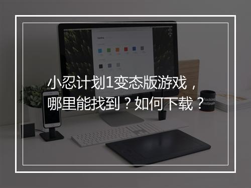 小忍计划1变态版游戏,哪里能找到?如何下载?