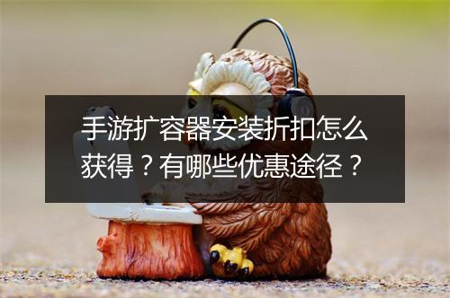 手游扩容器安装折扣怎么获得？有哪些优惠途径？