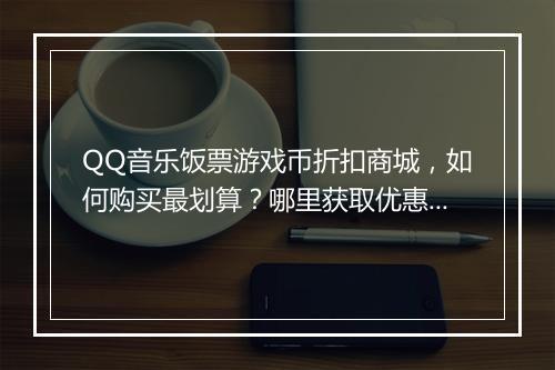 QQ音乐饭票游戏币折扣商城,如何购买最划算?哪里获取优惠信息?