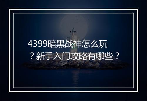 4399暗黑战神怎么玩?新手入门攻略有哪些?