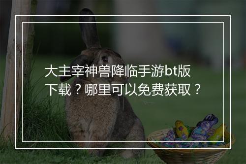 大主宰神兽降临手游bt版下载?哪里可以免费获取?
