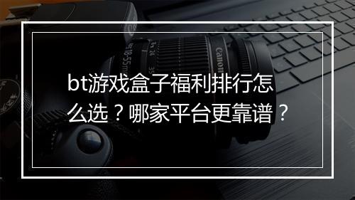 bt游戏盒子福利排行怎么选?哪家平台更靠谱?