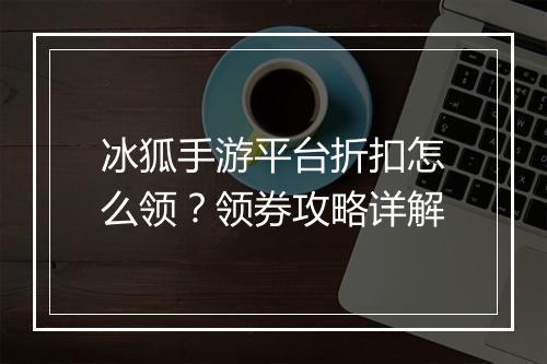 冰狐手游平台折扣怎么领?领券攻略详解