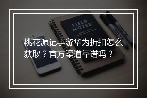 桃花源记手游华为折扣怎么获取?官方渠道靠谱吗?