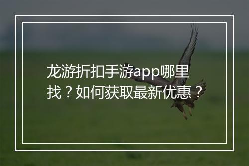 龙游折扣手游app哪里找？如何获取最新优惠？