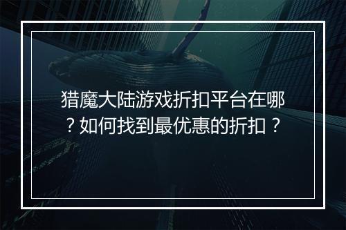 猎魔大陆游戏折扣平台在哪?如何找到最优惠的折扣?