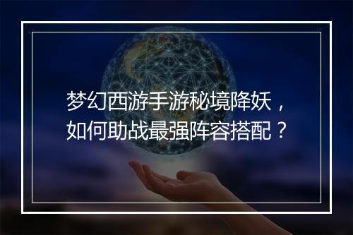 梦幻西游手游秘境降妖,如何助战最强阵容搭配?