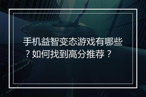 手机益智变态游戏有哪些?如何找到高分推荐?