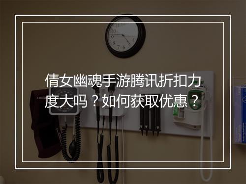 倩女幽魂手游腾讯折扣力度大吗?如何获取优惠?