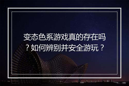 变态色系游戏真的存在吗?如何辨别并安全游玩?