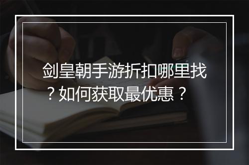 剑皇朝手游折扣哪里找?如何获取最优惠?