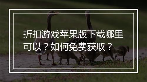 折扣游戏苹果版下载哪里可以?如何免费获取?