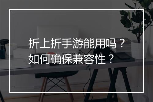 折上折手游能用吗?如何确保兼容性?