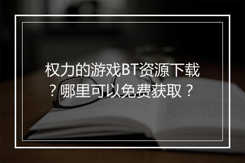 权力的游戏BT资源下载?哪里可以免费获取?