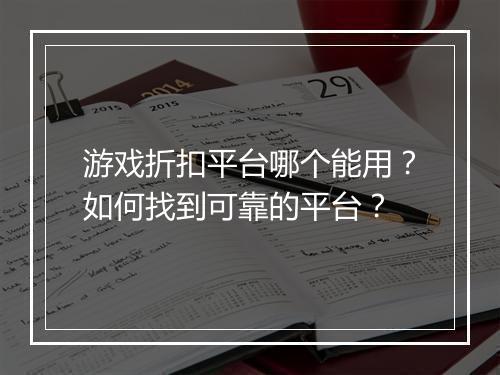 游戏折扣平台哪个能用?如何找到可靠的平台?