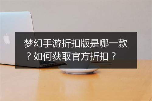 梦幻手游折扣版是哪一款？如何获取官方折扣？
