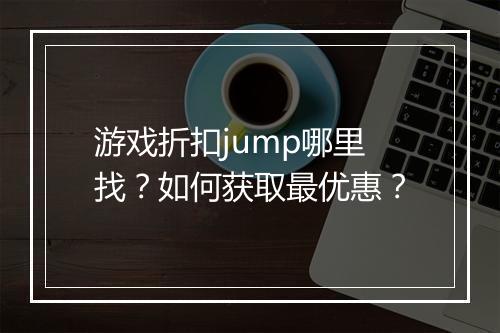 游戏折扣jump哪里找?如何获取最优惠?