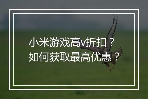 小米游戏高v折扣?如何获取最高优惠?