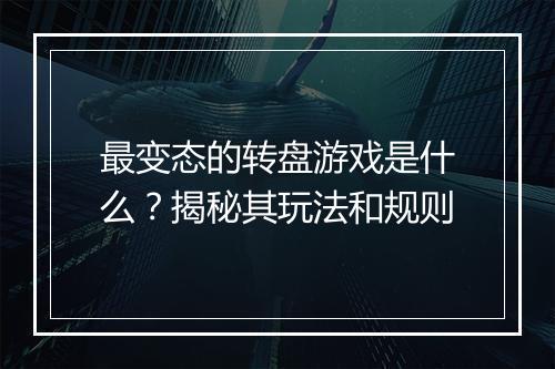 最变态的转盘游戏是什么?揭秘其玩法和规则