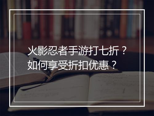 火影忍者手游打七折？如何享受折扣优惠？
