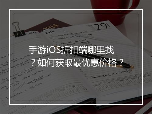 手游iOS折扣端哪里找?如何获取最优惠价格?