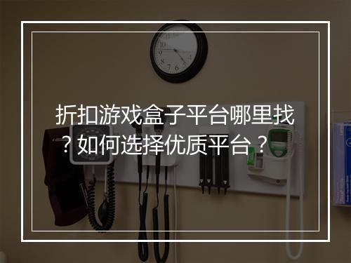 折扣游戏盒子平台哪里找?如何选择优质平台?