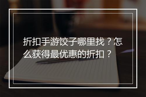 折扣手游饺子哪里找？怎么获得最优惠的折扣？