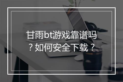 甘雨bt游戏靠谱吗?如何安全下载?