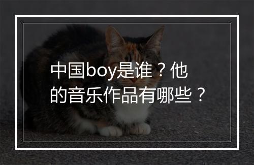 中国boy是谁?他的音乐作品有哪些?