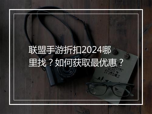 联盟手游折扣2024哪里找?如何获取最优惠?