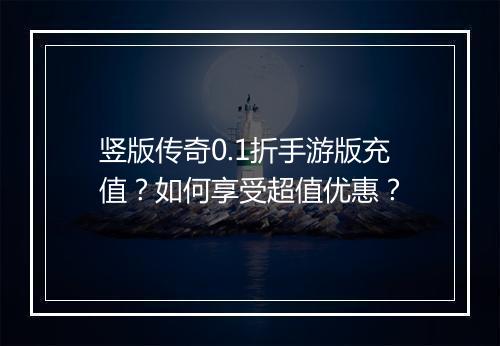 竖版传奇0.1折手游版充值?如何享受超值优惠?
