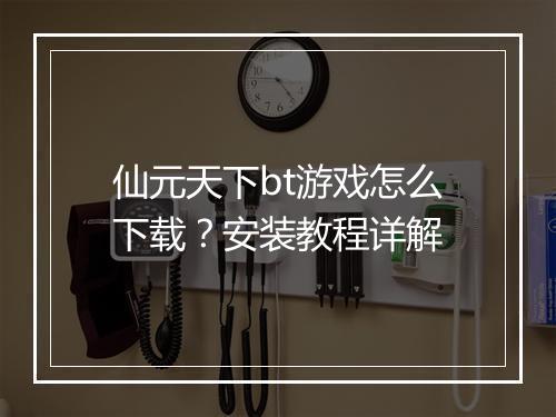 仙元天下bt游戏怎么下载?安装教程详解