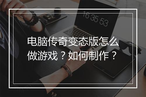 电脑传奇变态版怎么做游戏?如何制作?