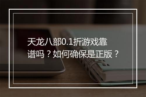 天龙八部0.1折游戏靠谱吗?如何确保是正版?