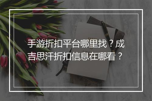 手游折扣平台哪里找?成吉思汗折扣信息在哪看?
