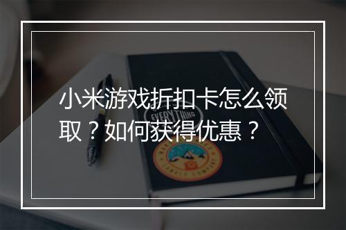 小米游戏折扣卡怎么领取?如何获得优惠?