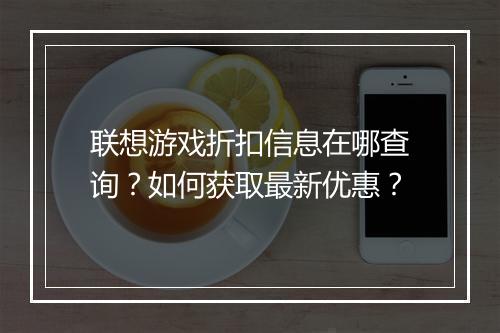 联想游戏折扣信息在哪查询?如何获取最新优惠?
