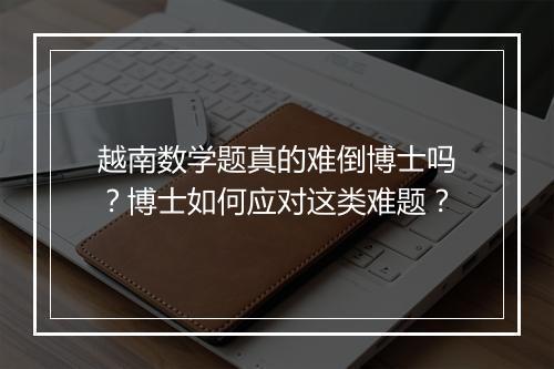 越南数学题真的难倒博士吗?博士如何应对这类难题?