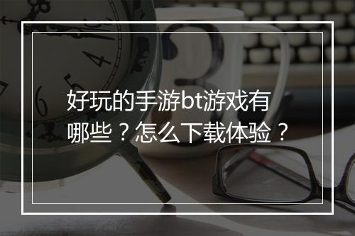 好玩的手游bt游戏有哪些?怎么下载体验?