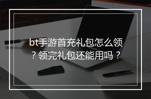 bt手游首充礼包怎么领?领完礼包还能用吗?