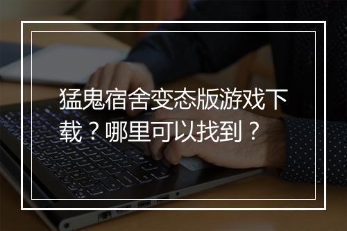 猛鬼宿舍变态版游戏下载?哪里可以找到?
