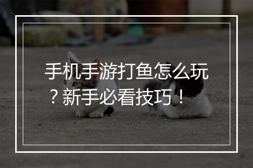 手机手游打鱼怎么玩?新手必看技巧!